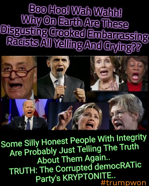 I Hate This Country Part 1 | Boo Hoo! Wah Wahh!
Why On Earth Are These
Disgusting Crooked Embarrassing Racists All Yelling And Crying?? Some Silly Honest People With Integrity

Are Probably Just Telling The Truth
About Them Again.. 
TRUTH: The Corrupted democRATic
Party's KRYPTONITE.. #trumpwon | image tagged in democrats are the real virus,government corruption,democratic socialism,trumpisalwaysright,scamerica | made w/ Imgflip meme maker