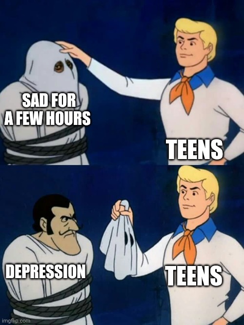 Scooby doo mask reveal | SAD FOR A FEW HOURS; TEENS; TEENS; DEPRESSION | image tagged in scooby doo mask reveal | made w/ Imgflip meme maker