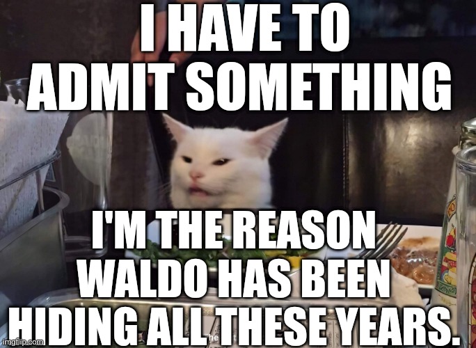 I HAVE TO ADMIT SOMETHING; I'M THE REASON WALDO HAS BEEN HIDING ALL THESE YEARS. | image tagged in smudge the cat | made w/ Imgflip meme maker