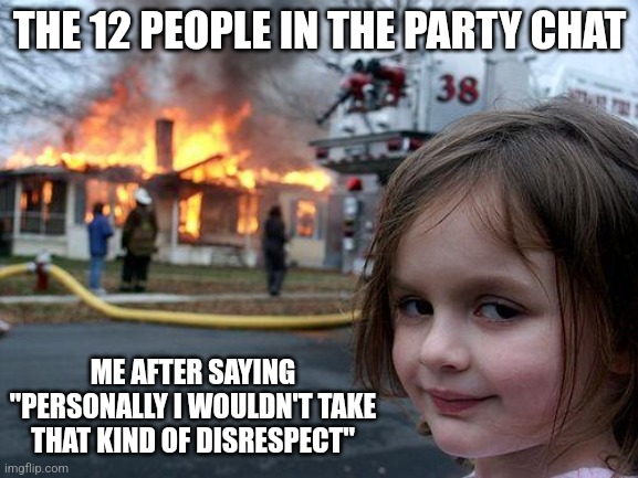 It's just a zoo at that point | THE 12 PEOPLE IN THE PARTY CHAT; ME AFTER SAYING "PERSONALLY I WOULDN'T TAKE THAT KIND OF DISRESPECT" | image tagged in memes,disaster girl | made w/ Imgflip meme maker