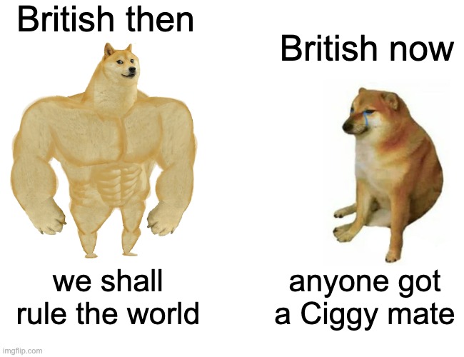 briten | British then; British now; we shall rule the world; anyone got a Ciggy mate | image tagged in memes,buff doge vs cheems | made w/ Imgflip meme maker