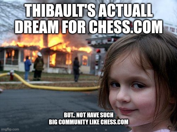 Disaster Girl | THIBAULT'S ACTUALL DREAM FOR CHESS.COM; BUT.. NOT HAVE SUCH BIG COMMUNITY LIKE CHESS.COM | image tagged in memes,disaster girl | made w/ Imgflip meme maker
