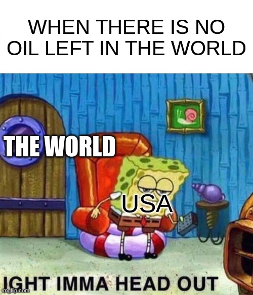 O I L | WHEN THERE IS NO OIL LEFT IN THE WORLD; THE WORLD; USA | image tagged in memes,spongebob ight imma head out | made w/ Imgflip meme maker