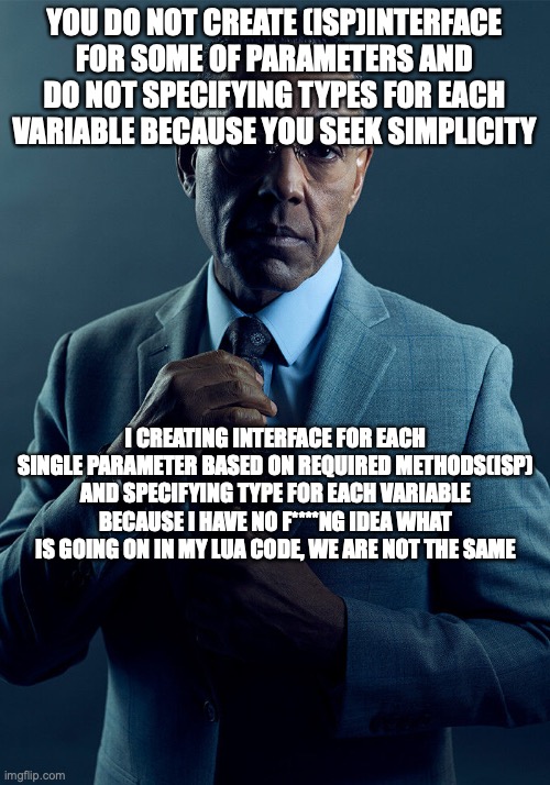 Gus Fring we are not the same | YOU DO NOT CREATE (ISP)INTERFACE FOR SOME OF PARAMETERS AND DO NOT SPECIFYING TYPES FOR EACH VARIABLE BECAUSE YOU SEEK SIMPLICITY; I CREATING INTERFACE FOR EACH SINGLE PARAMETER BASED ON REQUIRED METHODS(ISP) AND SPECIFYING TYPE FOR EACH VARIABLE BECAUSE I HAVE NO F****NG IDEA WHAT IS GOING ON IN MY LUA CODE, WE ARE NOT THE SAME | image tagged in gus fring we are not the same | made w/ Imgflip meme maker