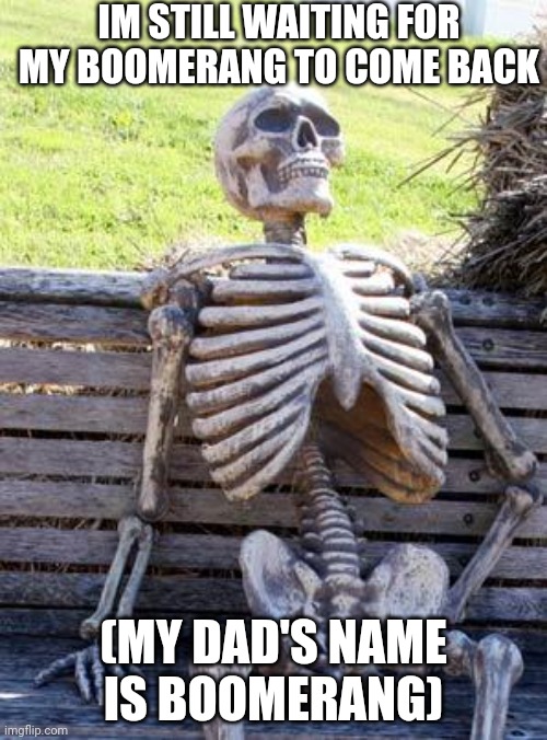 Waiting Skeleton | IM STILL WAITING FOR MY BOOMERANG TO COME BACK; (MY DAD'S NAME IS BOOMERANG) | image tagged in memes,waiting skeleton | made w/ Imgflip meme maker