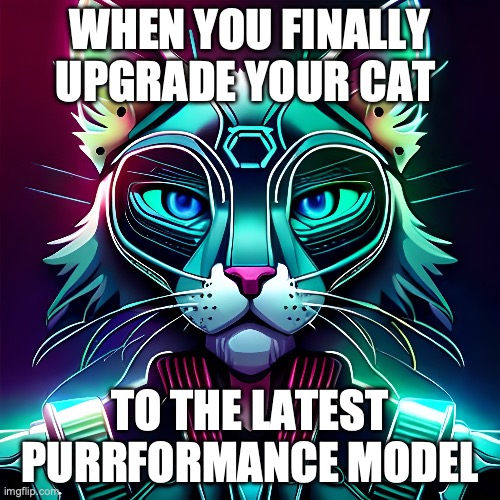 Cat future | WHEN YOU FINALLY UPGRADE YOUR CAT; TO THE LATEST PURRFORMANCE MODEL | image tagged in funny cats,cats,smiling cat,cats are awesome | made w/ Imgflip meme maker