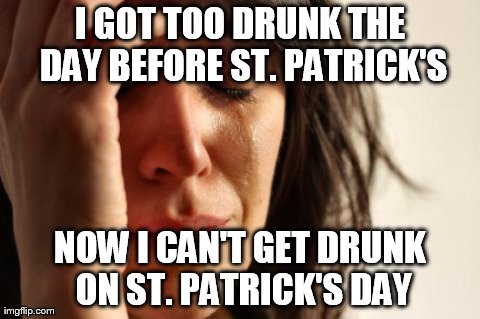 First World Problems Meme | I GOT TOO DRUNK THE DAY BEFORE ST. PATRICK'S NOW I CAN'T GET DRUNK ON ST. PATRICK'S DAY | image tagged in memes,first world problems,AdviceAnimals | made w/ Imgflip meme maker