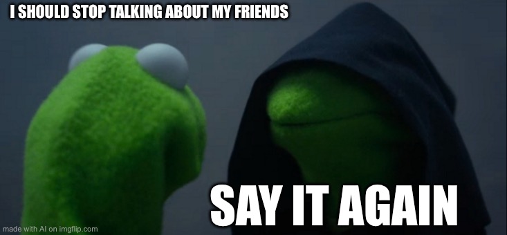 Evil Kermit | I SHOULD STOP TALKING ABOUT MY FRIENDS; SAY IT AGAIN | image tagged in memes,evil kermit,ai meme | made w/ Imgflip meme maker