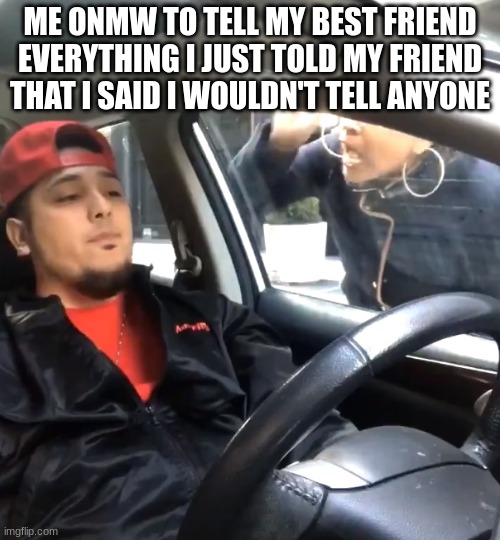 stfu im listening to | ME ONMW TO TELL MY BEST FRIEND EVERYTHING I JUST TOLD MY FRIEND THAT I SAID I WOULDN'T TELL ANYONE | image tagged in stfu im listening to | made w/ Imgflip meme maker
