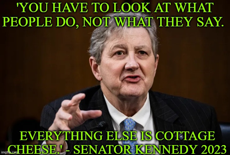 'YOU HAVE TO LOOK AT WHAT PEOPLE DO, NOT WHAT THEY SAY. EVERYTHING ELSE IS COTTAGE CHEESE.' - SENATOR KENNEDY 2023 | made w/ Imgflip meme maker