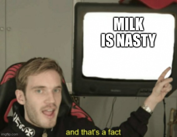 and that's a fact | MILK IS NASTY | image tagged in and that's a fact | made w/ Imgflip meme maker