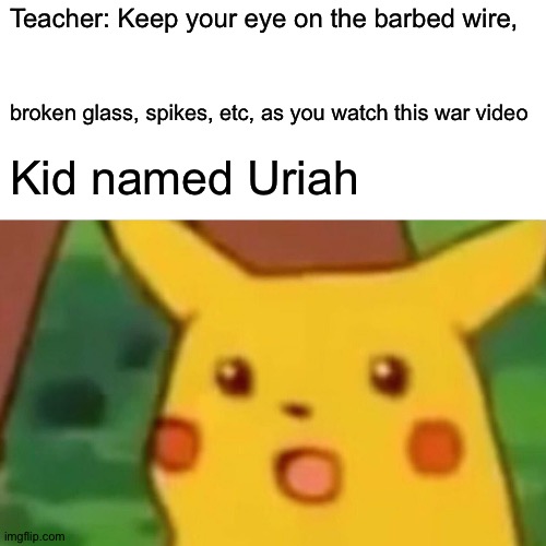 Surprised Pikachu Meme | Teacher: Keep your eye on the barbed wire, broken glass, spikes, etc, as you watch this war video; Kid named Uriah | image tagged in memes,surprised pikachu | made w/ Imgflip meme maker
