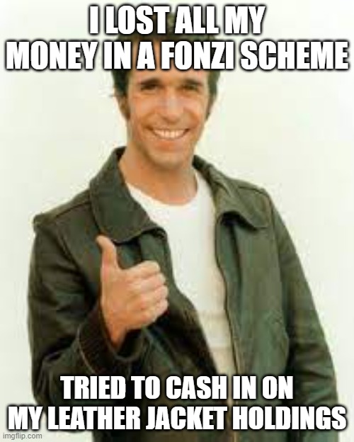 ponzi scheme | I LOST ALL MY MONEY IN A FONZI SCHEME; TRIED TO CASH IN ON MY LEATHER JACKET HOLDINGS | image tagged in investment,funny,money | made w/ Imgflip meme maker