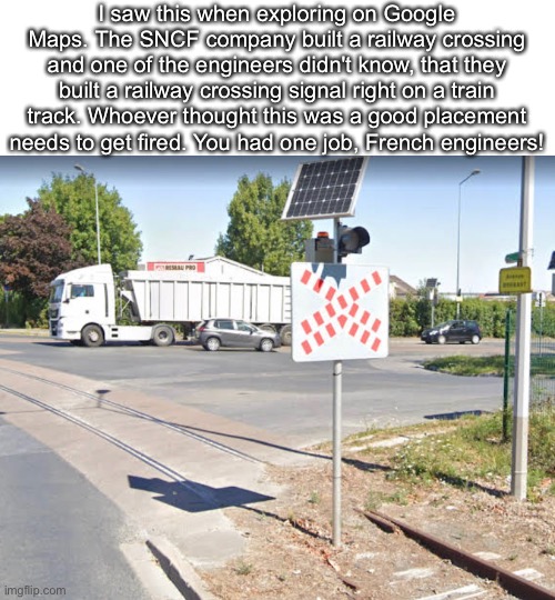 Does my country have the worst engineers? | I saw this when exploring on Google Maps. The SNCF company built a railway crossing and one of the engineers didn't know, that they built a railway crossing signal right on a train track. Whoever thought this was a good placement needs to get fired. You had one job, French engineers! | image tagged in railroad,you had one job | made w/ Imgflip meme maker