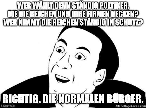 You Dont Say | WER WÄHLT DENN STÄNDIG POLTIKER, DIE DIE REICHEN UND IHRE FIRMEN DECKEN? WER NIMMT DIE REICHEN STÄNDIG IN SCHUTZ? RICHTIG. DIE NORMALEN BÜRGER. | image tagged in you dont say | made w/ Imgflip meme maker