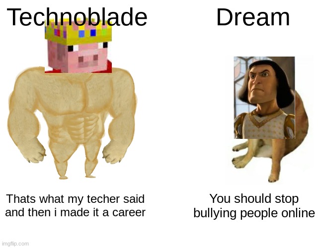 Buff Doge vs. Cheems | Technoblade; Dream; Thats what my techer said and then i made it a career; You should stop bullying people online | image tagged in memes,buff doge vs cheems | made w/ Imgflip meme maker