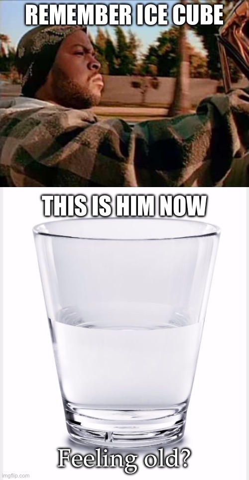 Ice Cube Aged | REMEMBER ICE CUBE; THIS IS HIM NOW; Feeling old? | image tagged in memes,today was a good day,glass of water,ice cube,ice,feel old yet | made w/ Imgflip meme maker