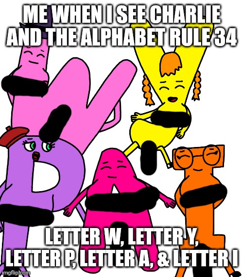Charlie and the Alphabet Letter W, Letter Y, Letter P, Letter A, & Letter I rule 34 | ME WHEN I SEE CHARLIE AND THE ALPHABET RULE 34; LETTER W, LETTER Y, LETTER P, LETTER A, & LETTER I | image tagged in charlie and the alphabet,rule 34,w y p a i | made w/ Imgflip meme maker