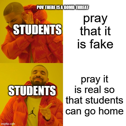 Drake Hotline Bling Meme | pray that it is fake; POV THERE IS A BOMB THREAT; STUDENTS; pray it is real so that students can go home; STUDENTS | image tagged in memes,drake hotline bling | made w/ Imgflip meme maker