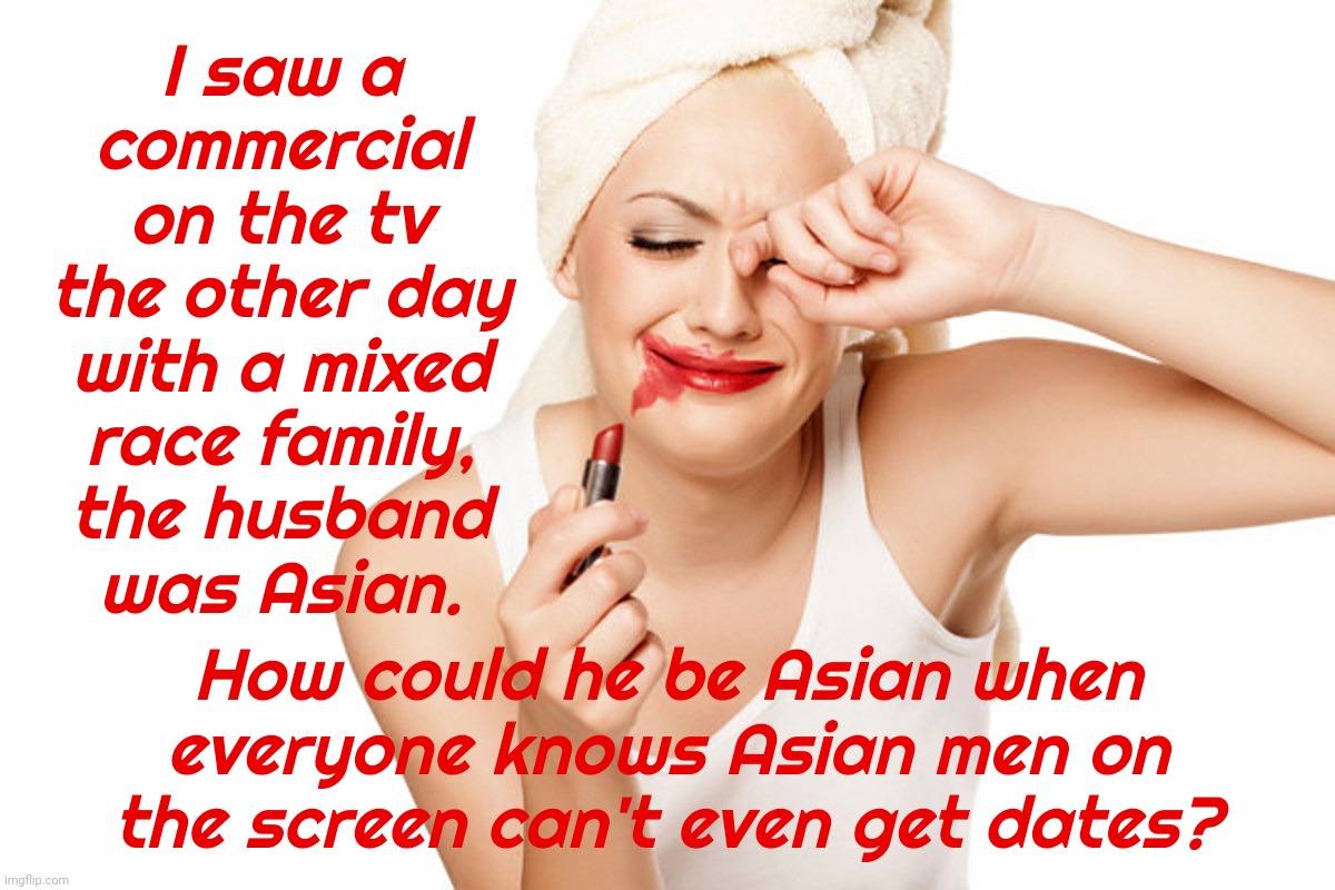 First World Problems Lipstick and WipeTears | I saw a
commercial
on the tv
the other day
with a mixed
race family,
the husband
was Asian. How could he be Asian when everyone knows Asian  | image tagged in first world problems lipstick and wipetears | made w/ Imgflip meme maker