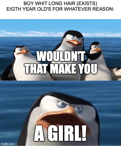 Wouldn't that make you | BOY WHIT LONG HAIR (EXISTS)


EIGTH YEAR OLD'S FOR WHATEVER REASON:; WOULDN'T THAT MAKE YOU; A GIRL! | image tagged in wouldn't that make you | made w/ Imgflip meme maker