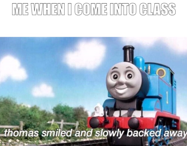 i slowly back away | ME WHEN I COME INTO CLASS | image tagged in thomas smiled and slowly backed away | made w/ Imgflip meme maker