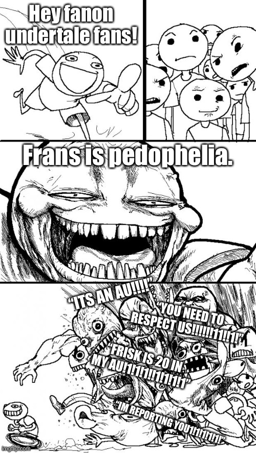 Hey Internet Meme | Hey fanon undertale fans! Frans is pedophelia. “ITS AN AU!!!!”; “YOU NEED TO RESPECT US!!!!!!11!!1!”; “FRISK IS 20 IN MY AU!1!1!1!!1!1!1!1”; “IM REPORTING YOU1!1!1!1!1!” | image tagged in memes,hey internet,undertale,sans undertale,undertale sans,oh wow are you actually reading these tags | made w/ Imgflip meme maker