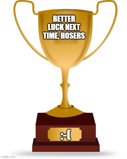 Blank Trophy | BETTER LUCK NEXT TIME, HOSERS; :-( | image tagged in blank trophy | made w/ Imgflip meme maker