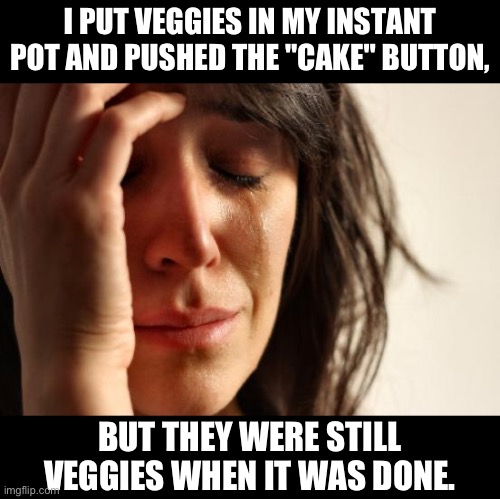 Instant Pot | I PUT VEGGIES IN MY INSTANT POT AND PUSHED THE "CAKE" BUTTON, BUT THEY WERE STILL VEGGIES WHEN IT WAS DONE. | image tagged in memes,first world problems | made w/ Imgflip meme maker