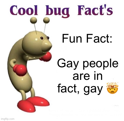 like and subscribe for more cool facts :dab: | Fun Fact:; Gay people are in fact, gay 🤯 | image tagged in cool bug facts,this is not homophobic,this is just a joke | made w/ Imgflip meme maker