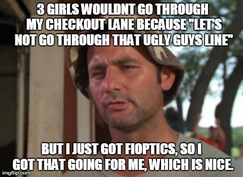So I Got That Goin For Me Which Is Nice | 3 GIRLS WOULDNT GO THROUGH MY CHECKOUT LANE BECAUSE "LET'S NOT GO THROUGH THAT UGLY GUYS LINE" BUT I JUST GOT FIOPTICS, SO I GOT THAT GOING  | image tagged in memes,so i got that goin for me which is nice,AdviceAnimals | made w/ Imgflip meme maker