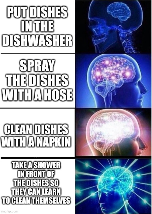 Yeah, it’s big brain time | PUT DISHES IN THE DISHWASHER; SPRAY THE DISHES WITH A HOSE; CLEAN DISHES WITH A NAPKIN; TAKE A SHOWER IN FRONT OF THE DISHES SO THEY CAN LEARN TO CLEAN THEMSELVES | image tagged in memes,expanding brain | made w/ Imgflip meme maker