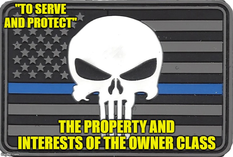 "TO SERVE AND PROTECT" THE PROPERTY AND INTERESTS OF THE OWNER CLASS | made w/ Imgflip meme maker