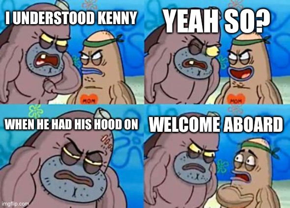 Mm mmrph mm mmmmmmm | YEAH SO? I UNDERSTOOD KENNY; WHEN HE HAD HIS HOOD ON; WELCOME ABOARD | image tagged in memes,how tough are you | made w/ Imgflip meme maker