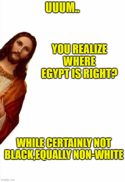 jesus watcha doin | UUUM.. WHILE CERTAINLY NOT BLACK,EQUALLY NON-WHITE YOU REALIZE WHERE EGYPT IS RIGHT? | image tagged in jesus watcha doin | made w/ Imgflip meme maker
