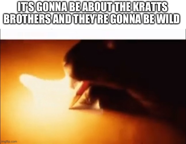 Writing Fire | IT’S GONNA BE ABOUT THE KRATTS BROTHERS AND THEY’RE GONNA BE WILD | image tagged in writing fire | made w/ Imgflip meme maker