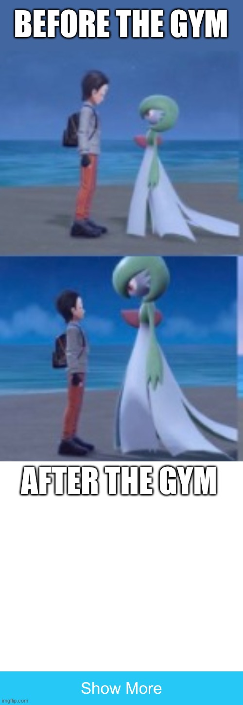 but why is the gardi so f**king small | BEFORE THE GYM; AFTER THE GYM | image tagged in memes,blank transparent square,gardevoir,before and after | made w/ Imgflip meme maker