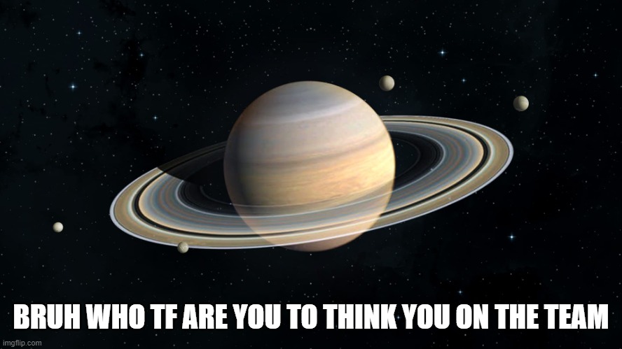 Saturn | BRUH WHO TF ARE YOU TO THINK YOU ON THE TEAM | image tagged in saturn | made w/ Imgflip meme maker