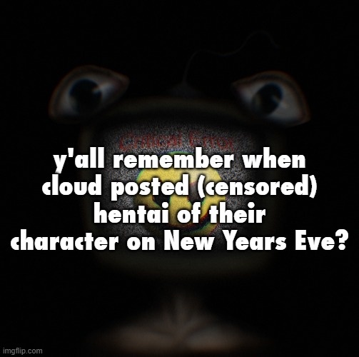 just before 2021 was a thing | y'all remember when cloud posted (censored) hentai of their character on New Years Eve? | image tagged in weirdcore screen thingy | made w/ Imgflip meme maker