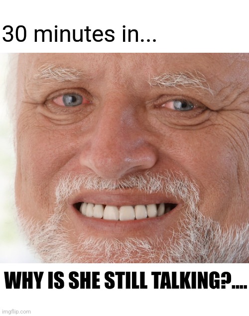 Hide the Pain Harold | 30 minutes in... WHY IS SHE STILL TALKING?.... | image tagged in hide the pain harold | made w/ Imgflip meme maker