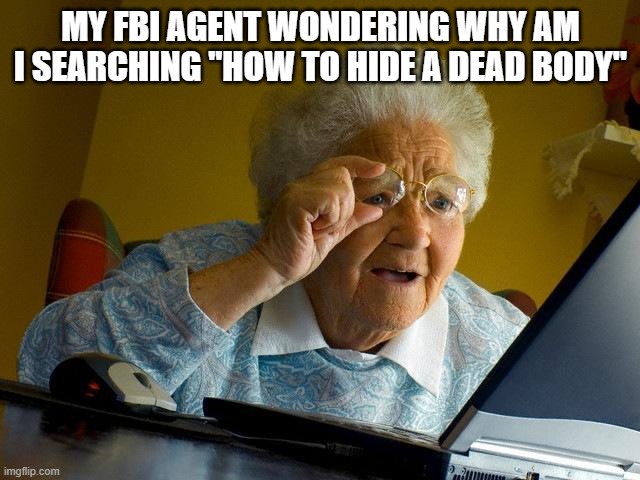 Grandma Finds The Internet Meme | MY FBI AGENT WONDERING WHY AM I SEARCHING ''HOW TO HIDE A DEAD BODY'' | image tagged in memes,grandma finds the internet | made w/ Imgflip meme maker