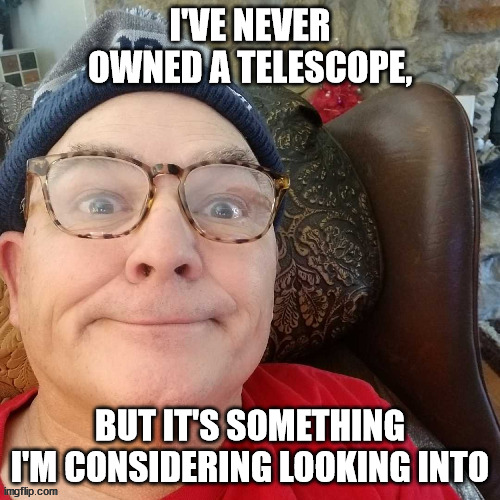 durl earl | I'VE NEVER OWNED A TELESCOPE, BUT IT'S SOMETHING I'M CONSIDERING LOOKING INTO | image tagged in durl earl | made w/ Imgflip meme maker