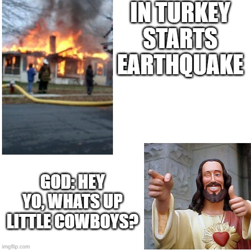 For god is dont care | IN TURKEY STARTS EARTHQUAKE; GOD: HEY YO, WHATS UP LITTLE COWBOYS? | image tagged in memes,blank transparent square | made w/ Imgflip meme maker