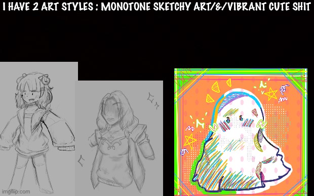 . | I HAVE 2 ART STYLES : MONOTONE SKETCHY ART/&/VIBRANT CUTE SHIT | image tagged in wide black blank meme template | made w/ Imgflip meme maker