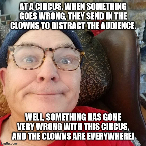 durl earl | AT A CIRCUS, WHEN SOMETHING GOES WRONG, THEY SEND IN THE CLOWNS TO DISTRACT THE AUDIENCE. WELL, SOMETHING HAS GONE VERY WRONG WITH THIS CIRCUS, AND THE CLOWNS ARE EVERYWHERE! | image tagged in durl earl | made w/ Imgflip meme maker