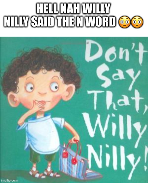 Willy Nilly ain't a real one | HELL NAH WILLY NILLY SAID THE N WORD 😳😳 | image tagged in n word | made w/ Imgflip meme maker