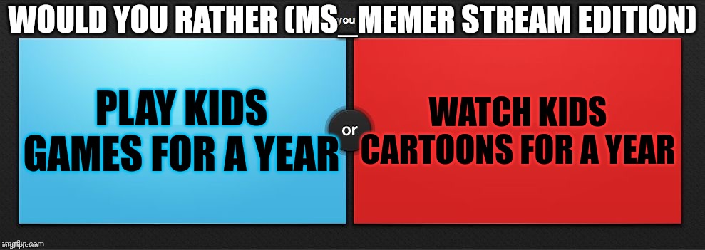 Would You Rather | WOULD YOU RATHER (MS_MEMER STREAM EDITION); PLAY KIDS GAMES FOR A YEAR; WATCH KIDS CARTOONS FOR A YEAR | image tagged in would you rather | made w/ Imgflip meme maker