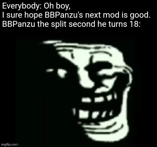 A cataclysmic amount of trolling | Everybody: Oh boy, I sure hope BBPanzu's next mod is good.

BBPanzu the split second he turns 18: | image tagged in trollge | made w/ Imgflip meme maker