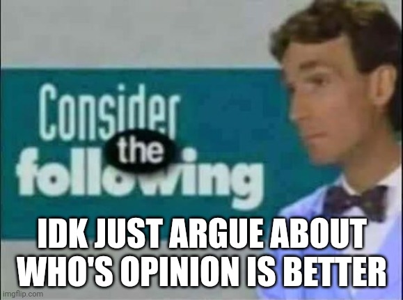 Consider THE following. | IDK JUST ARGUE ABOUT WHO'S OPINION IS BETTER | image tagged in consider the following | made w/ Imgflip meme maker