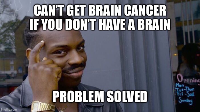 Problem solved | CAN’T GET BRAIN CANCER IF YOU DON’T HAVE A BRAIN; PROBLEM SOLVED | image tagged in memes,roll safe think about it,problem solved,big brain | made w/ Imgflip meme maker